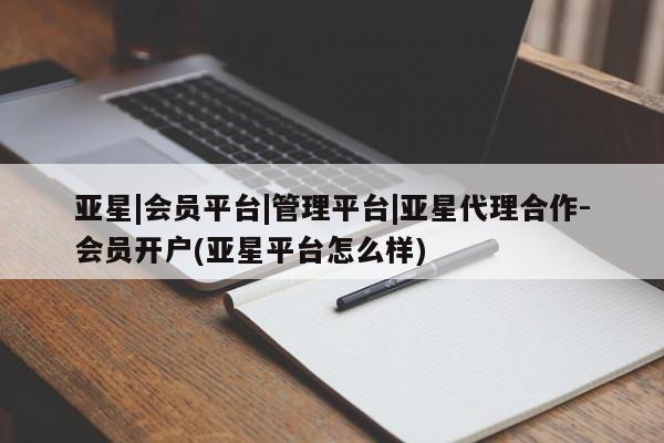 亚星会员平台 亚星手机版app亚星|会员平台|管理平台|亚星代理合作-会员开户(亚星平台怎么样)