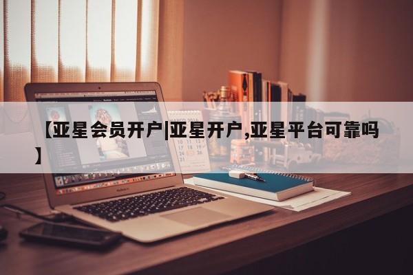 亚星会员平台 亚星手机版app【亚星会员开户|亚星开户,亚星平台可靠吗】