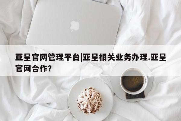 亚星会员平台 亚星手机版app亚星官网管理平台|亚星相关业务办理.亚星官网合作？