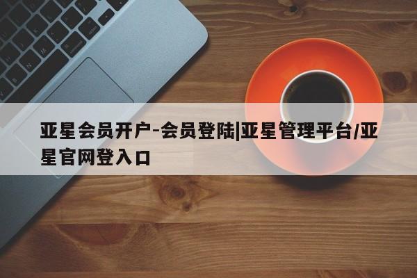 亚星会员平台 亚星手机版app亚星会员开户-会员登陆|亚星管理平台/亚星官网登入口