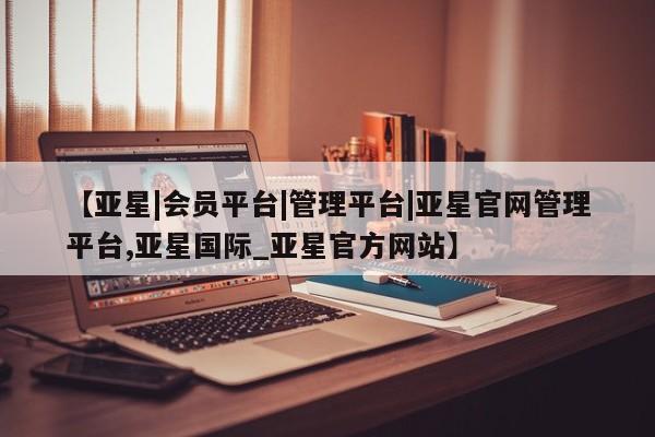 亚星会员平台 亚星手机版app【亚星|会员平台|管理平台|亚星官网管理平台,亚星国际_亚星官方网站】