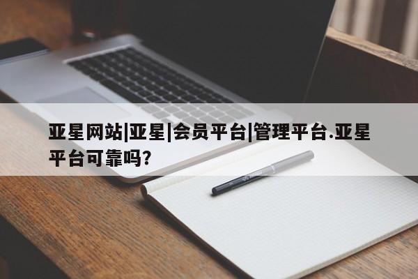 亚星会员平台 亚星手机版app亚星网站|亚星|会员平台|管理平台.亚星平台可靠吗？