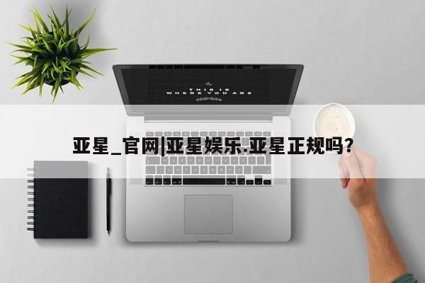 亚星会员平台 亚星手机版app亚星_官网|亚星娱乐.亚星正规吗？