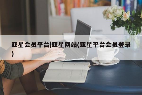 亚星会员平台 亚星手机版app亚星会员平台|亚星网站(亚星平台会员登录)