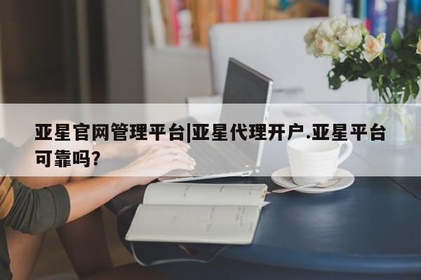 亚星会员平台 亚星手机版app亚星官网管理平台|亚星代理开户.亚星平台可靠吗？