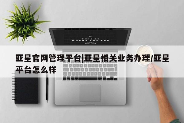 亚星会员平台 亚星手机版app亚星官网管理平台|亚星相关业务办理/亚星平台怎么样