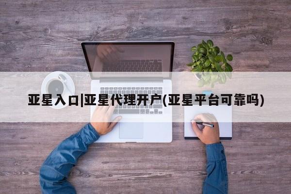 亚星会员平台 亚星手机版app亚星入口|亚星代理开户(亚星平台可靠吗)