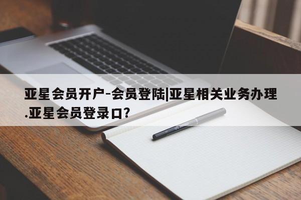 亚星会员平台 亚星手机版app亚星会员开户-会员登陆|亚星相关业务办理.亚星会员登录口？