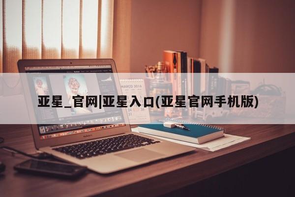 亚星会员平台 亚星手机版app亚星_官网|亚星入口(亚星官网手机版)