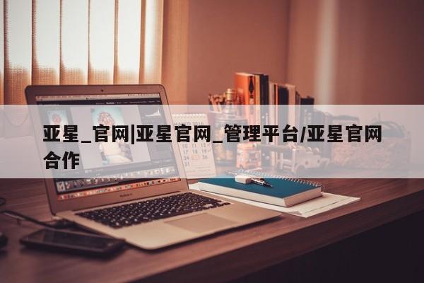 亚星会员平台 亚星手机版app亚星_官网|亚星官网_管理平台/亚星官网合作
