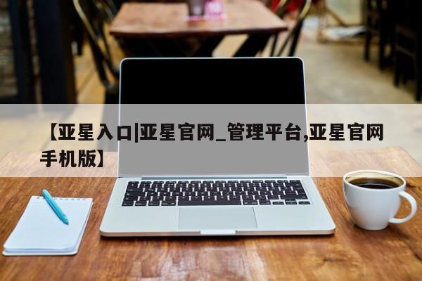 亚星会员平台 亚星手机版app【亚星入口|亚星官网_管理平台,亚星官网手机版】