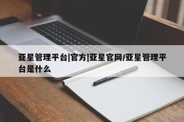 亚星会员平台 亚星手机版app亚星管理平台|官方|亚星官网/亚星管理平台是什么