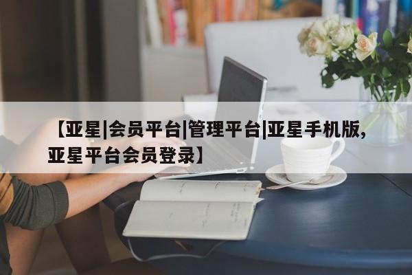 亚星会员平台 亚星手机版app【亚星|会员平台|管理平台|亚星手机版,亚星平台会员登录】