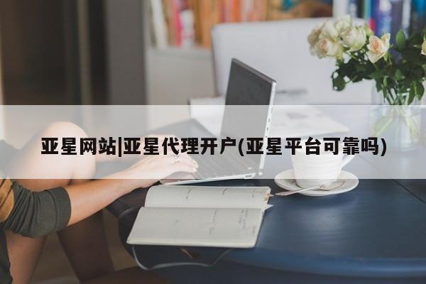亚星会员平台 亚星手机版app亚星网站|亚星代理开户(亚星平台可靠吗)