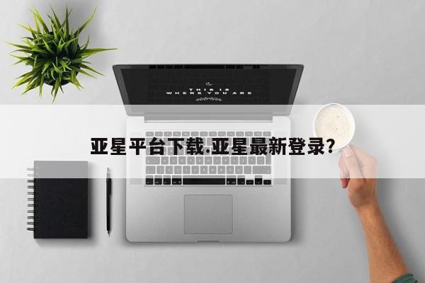 亚星会员平台 亚星手机版app亚星平台下载.亚星最新登录？