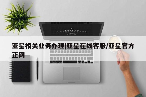 亚星会员平台 亚星手机版app亚星相关业务办理|亚星在线客服/亚星官方正网