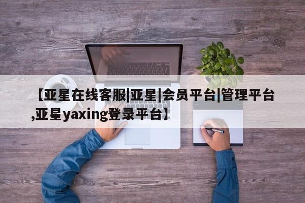 亚星会员平台 亚星手机版app【亚星在线客服|亚星|会员平台|管理平台,亚星yaxing登录平台】