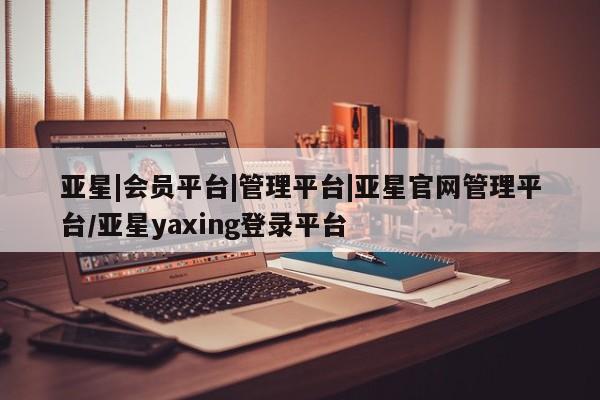亚星会员平台 亚星手机版app亚星|会员平台|管理平台|亚星官网管理平台/亚星yaxing登录平台