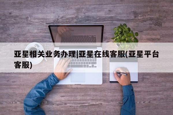 亚星会员平台 亚星手机版app亚星相关业务办理|亚星在线客服(亚星平台客服)