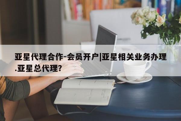 亚星会员平台 亚星手机版app亚星代理合作-会员开户|亚星相关业务办理.亚星总代理？