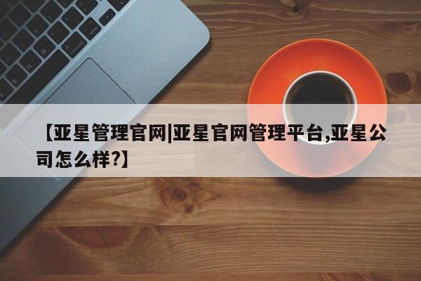 亚星会员平台 亚星手机版app【亚星管理官网|亚星官网管理平台,亚星公司怎么样?】
