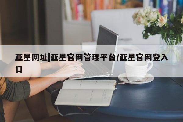 亚星会员平台 亚星手机版app亚星网址|亚星官网管理平台/亚星官网登入口