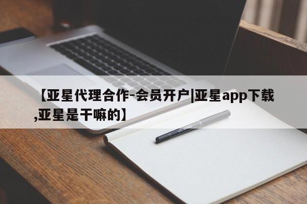 亚星会员平台 亚星手机版app【亚星代理合作-会员开户|亚星app下载,亚星是干嘛的】