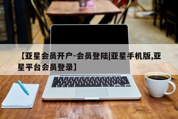 亚星会员平台 亚星手机版app【亚星会员开户-会员登陆|亚星手机版,亚星平台会员登录】