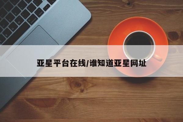 亚星会员平台 亚星手机版app亚星平台在线/谁知道亚星网址
